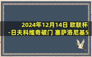 2024年12月14日 欧联杯-日夫科维奇破门 塞萨洛尼基5-0费伦茨瓦罗斯